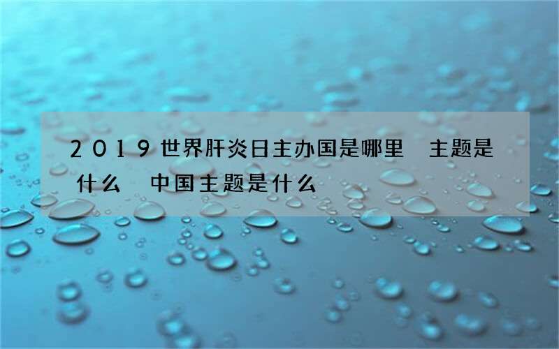 2019世界肝炎日主办国是哪里 主题是什么 中国主题是什么